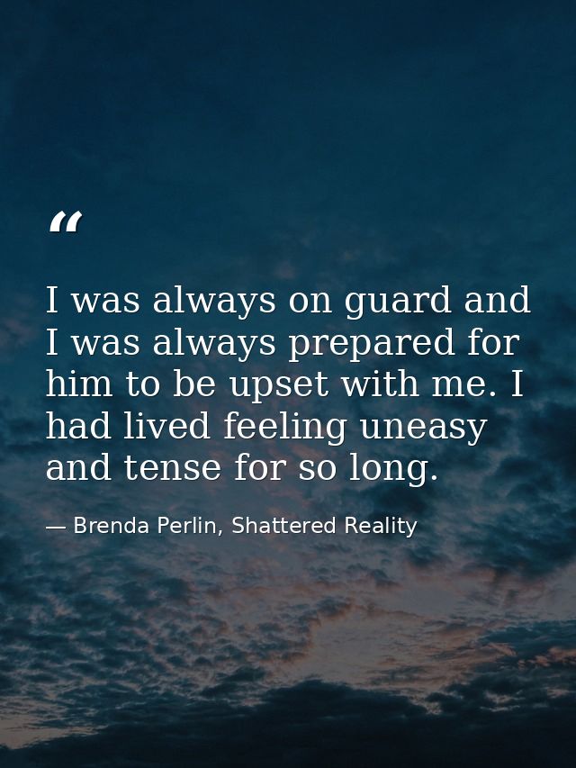 I was always on guard and I was always prepared for him to be upset with me. I had lived feeling uneasy and tense for so — Brenda Perlin, Shattered Reality