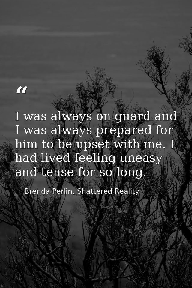 I was always on guard and I was always prepared for him to be upset with me. I had lived feeling uneasy and tense for so — Brenda Perlin, Shattered Reality