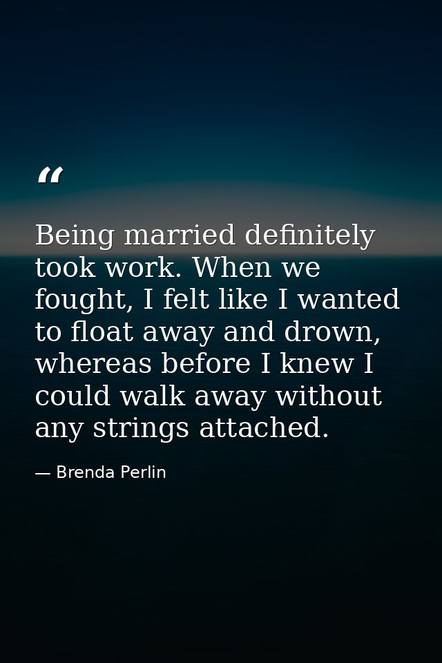 Being married definitely took work. When we fought, I felt like I wanted to float away and drown, whereas before I knew  — Brenda Perlin