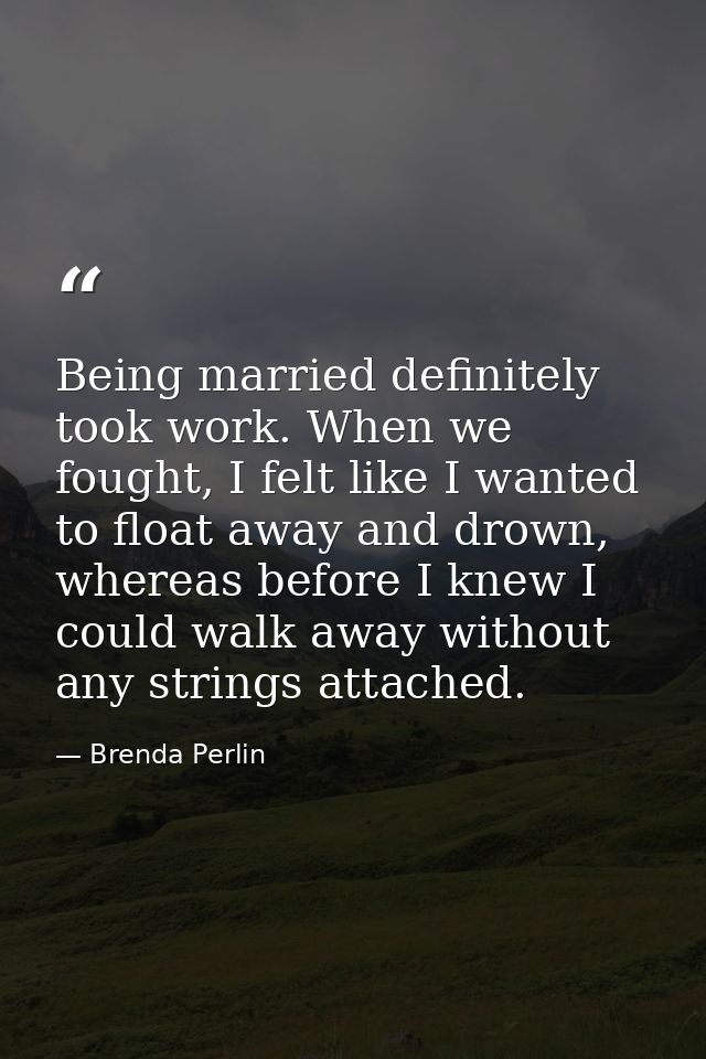 Being married definitely took work. When we fought, I felt like I wanted to float away and drown, whereas before I knew  — Brenda Perlin