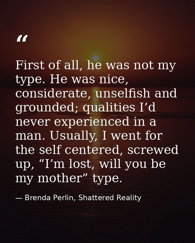 First of all, he was not my type. He was nice, considerate, unselfish and grounded; qualities I’d never experienced in a — Brenda Perlin, Shattered Reality
