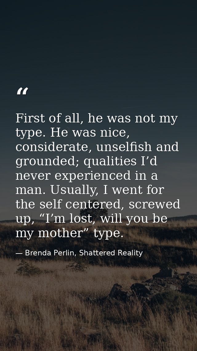 First of all, he was not my type. He was nice, considerate, unselfish and grounded; qualities I’d never experienced in a — Brenda Perlin, Shattered Reality