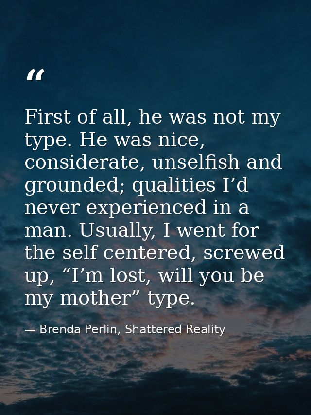 First of all, he was not my type. He was nice, considerate, unselfish and grounded; qualities I’d never experienced in a — Brenda Perlin, Shattered Reality