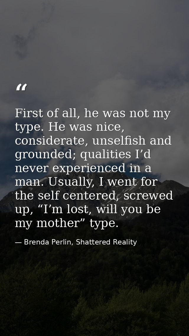 First of all, he was not my type. He was nice, considerate, unselfish and grounded; qualities I’d never experienced in a — Brenda Perlin, Shattered Reality