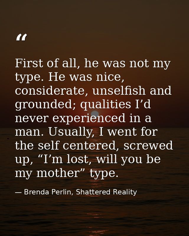 First of all, he was not my type. He was nice, considerate, unselfish and grounded; qualities I’d never experienced in a — Brenda Perlin, Shattered Reality