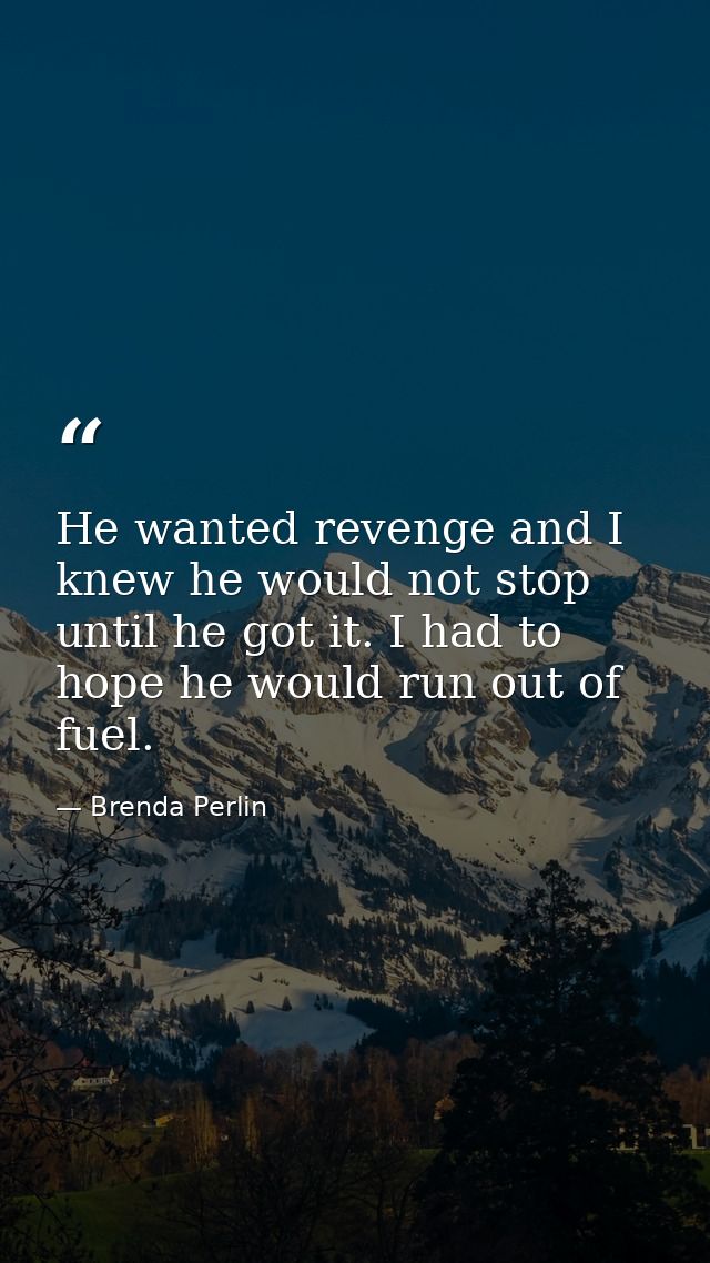 He wanted revenge and I knew he would not stop until he got it. I had to hope he would run out of fuel. — Brenda Perlin