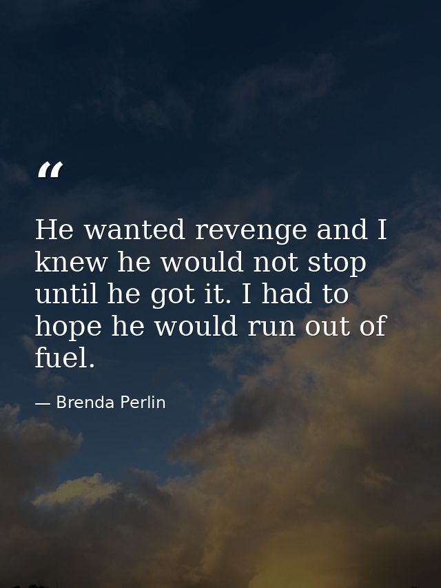He wanted revenge and I knew he would not stop until he got it. I had to hope he would run out of fuel. — Brenda Perlin