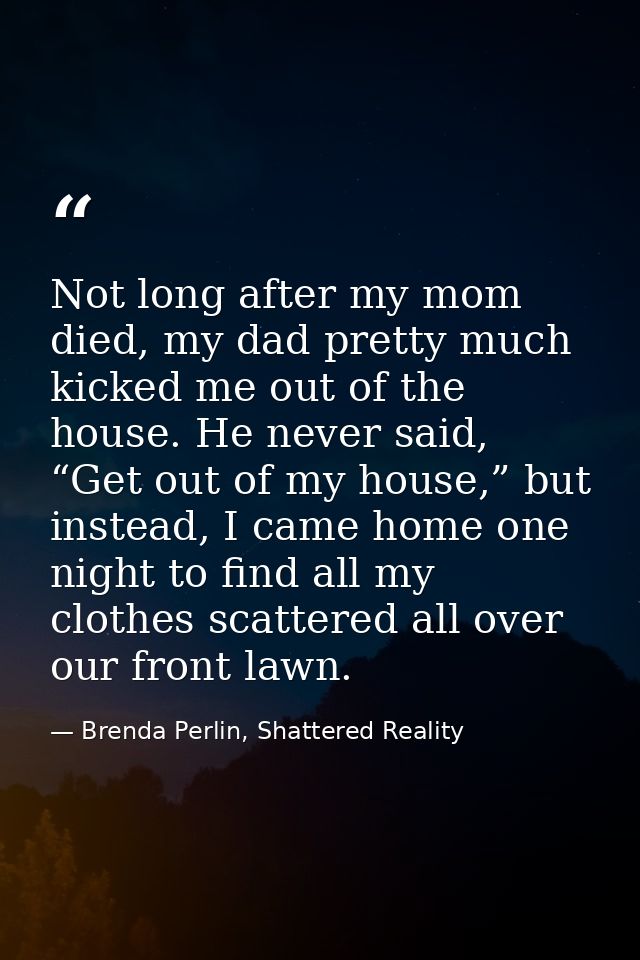 Not long after my mom died, my dad pretty much kicked me out of the house. He never said, “Get out of my house,” but ins — Brenda Perlin, Shattered Reality