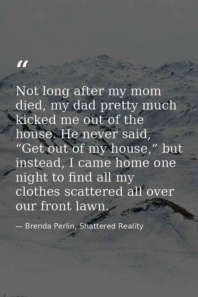 Not long after my mom died, my dad pretty much kicked me out of the house. He never said, “Get out of my house,” but ins — Brenda Perlin, Shattered Reality