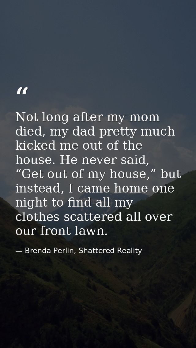 Not long after my mom died, my dad pretty much kicked me out of the house. He never said, “Get out of my house,” but ins — Brenda Perlin, Shattered Reality