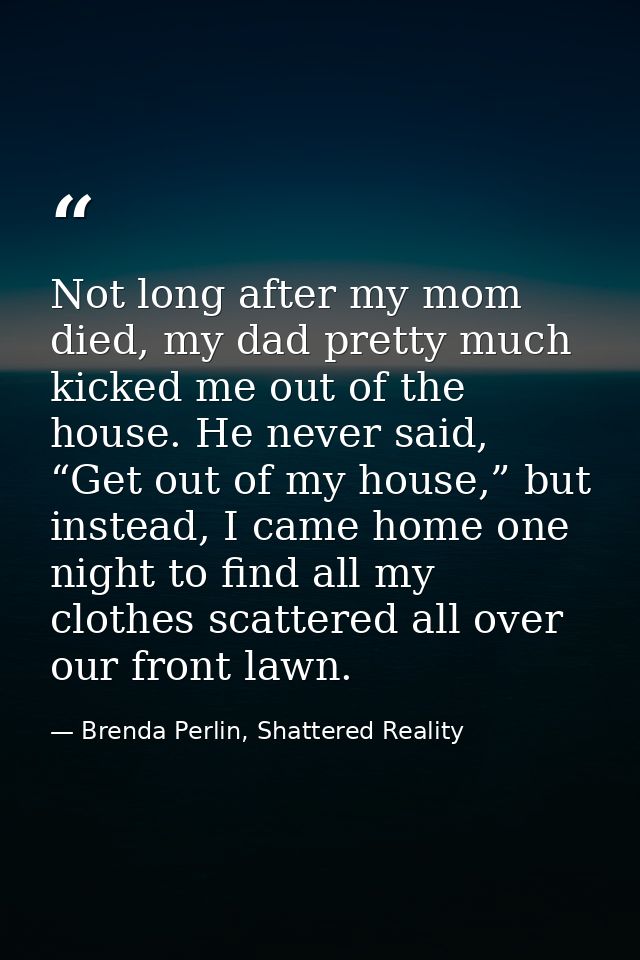 Not long after my mom died, my dad pretty much kicked me out of the house. He never said, “Get out of my house,” but ins — Brenda Perlin, Shattered Reality