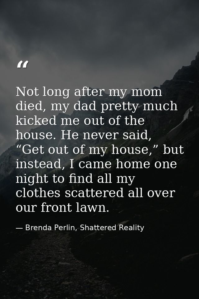 Not long after my mom died, my dad pretty much kicked me out of the house. He never said, “Get out of my house,” but ins — Brenda Perlin, Shattered Reality