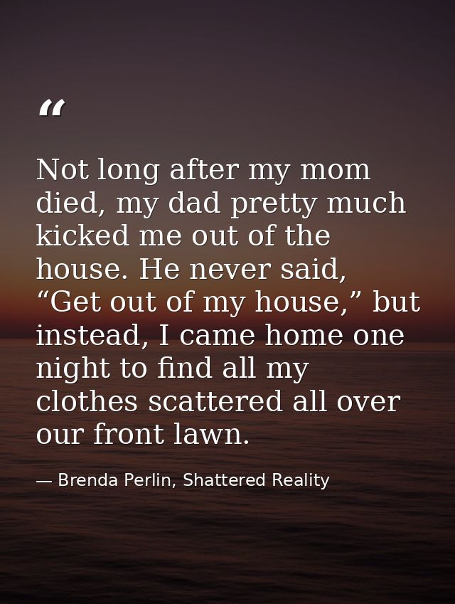 Not long after my mom died, my dad pretty much kicked me out of the house. He never said, “Get out of my house,” but ins — Brenda Perlin, Shattered Reality