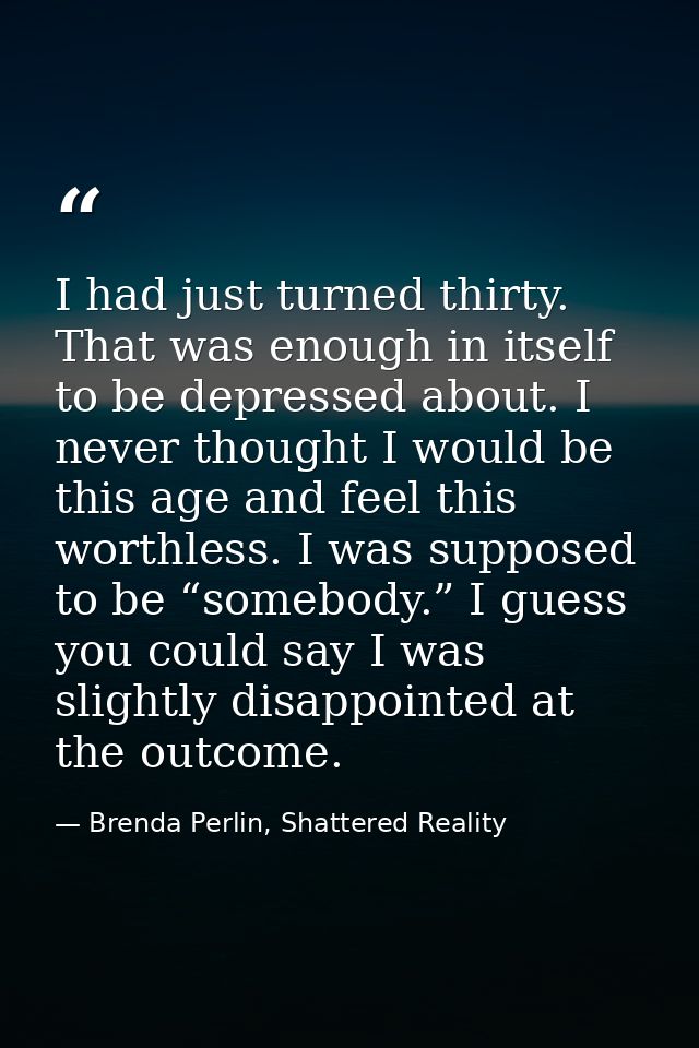 I had just turned thirty. That was enough in itself to be depressed about. I never thought I would be this age and feel  — Brenda Perlin, Shattered Reality