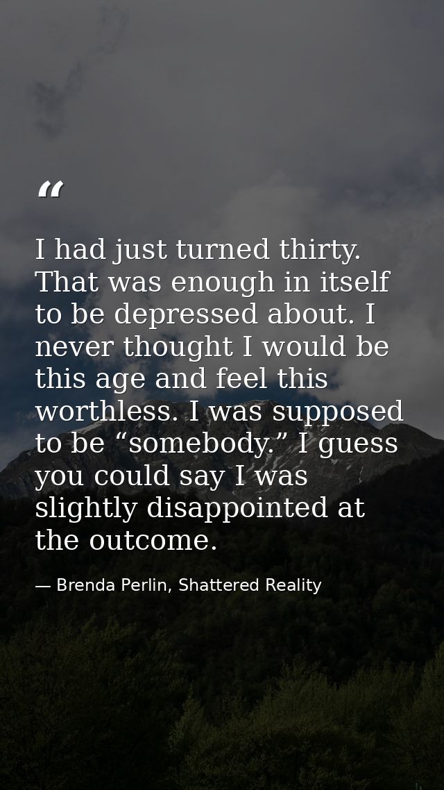 I had just turned thirty. That was enough in itself to be depressed about. I never thought I would be this age and feel  — Brenda Perlin, Shattered Reality