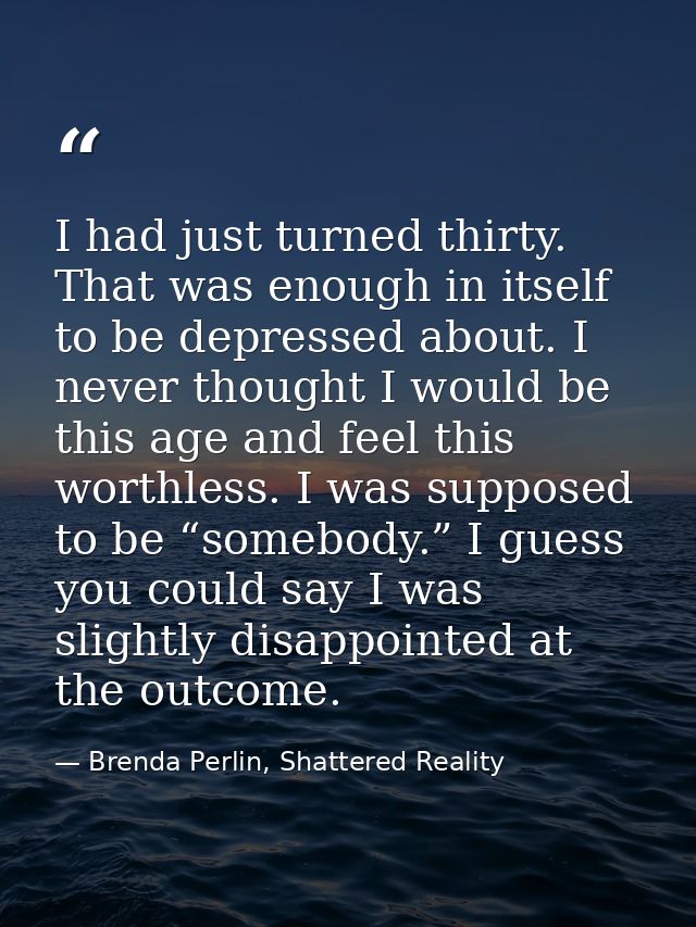 I had just turned thirty. That was enough in itself to be depressed about. I never thought I would be this age and feel  — Brenda Perlin, Shattered Reality