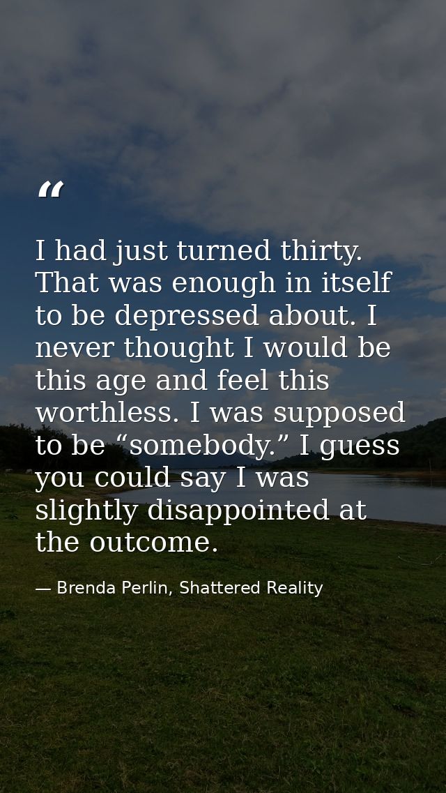 I had just turned thirty. That was enough in itself to be depressed about. I never thought I would be this age and feel  — Brenda Perlin, Shattered Reality