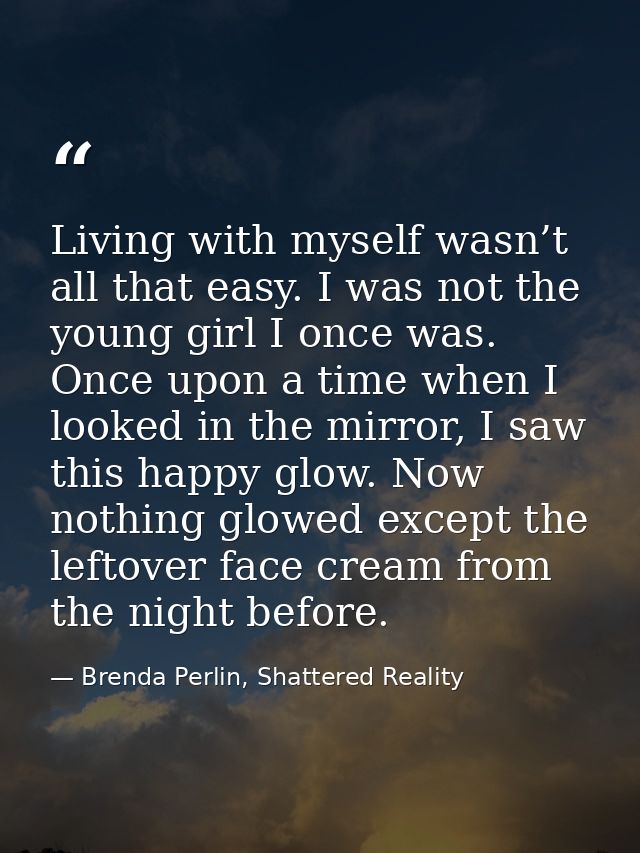 Living with myself wasn’t all that easy. I was not the young girl I once was. Once upon a time when I looked in the mirr — Brenda Perlin, Shattered Reality