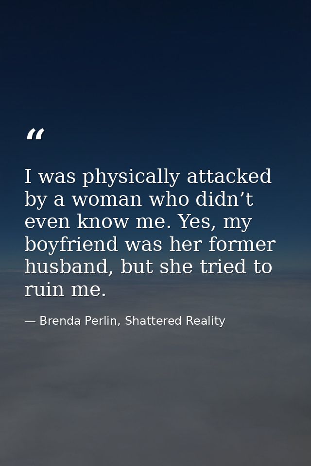 I was physically attacked by a woman who didn’t even know me. Yes, my boyfriend was her former husband, but she tried to — Brenda Perlin, Shattered Reality