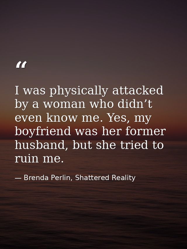 I was physically attacked by a woman who didn’t even know me. Yes, my boyfriend was her former husband, but she tried to — Brenda Perlin, Shattered Reality