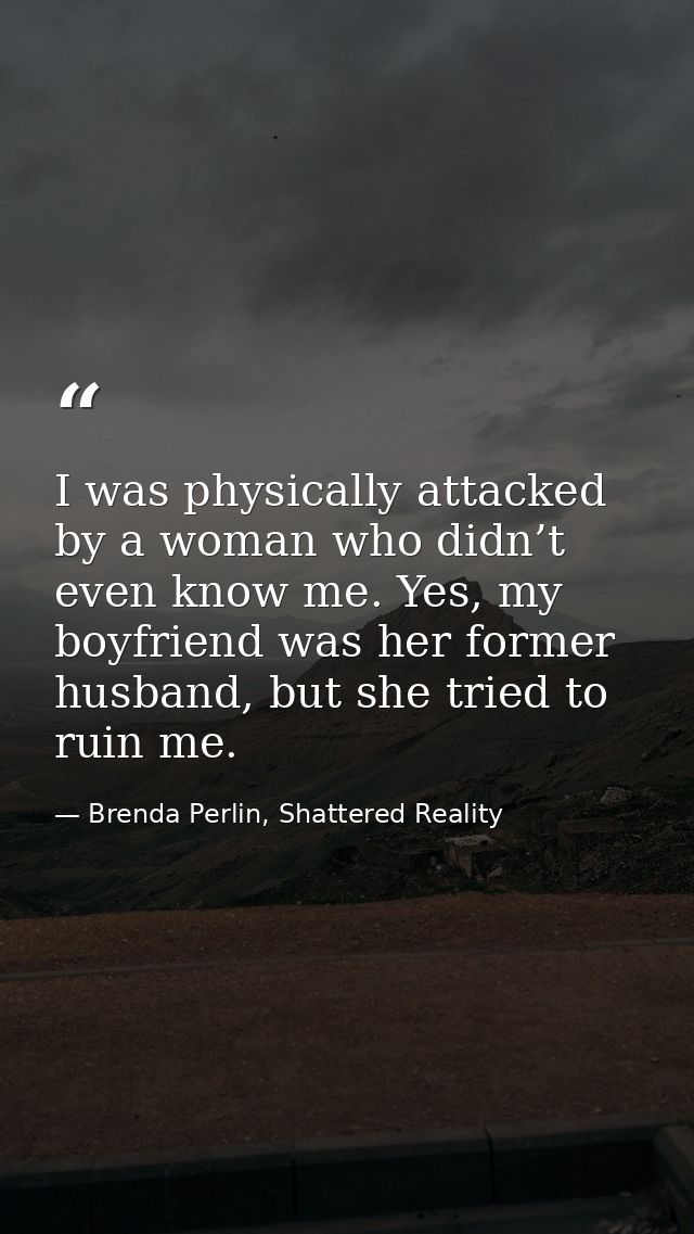 I was physically attacked by a woman who didn’t even know me. Yes, my boyfriend was her former husband, but she tried to — Brenda Perlin, Shattered Reality
