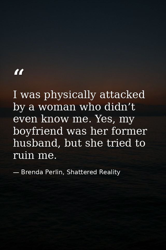 I was physically attacked by a woman who didn’t even know me. Yes, my boyfriend was her former husband, but she tried to — Brenda Perlin, Shattered Reality