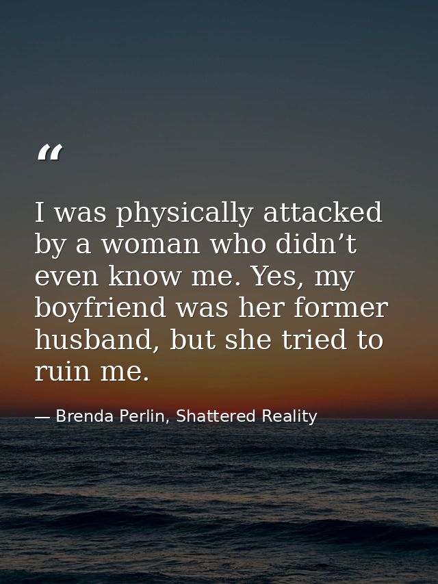 I was physically attacked by a woman who didn’t even know me. Yes, my boyfriend was her former husband, but she tried to — Brenda Perlin, Shattered Reality