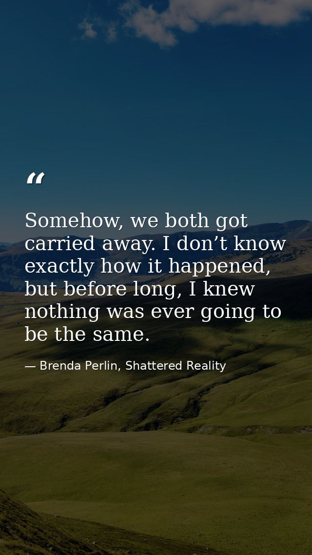 Somehow, we both got carried away. I don’t know exactly how it happened, but before long, I knew nothing was ever going  — Brenda Perlin, Shattered Reality