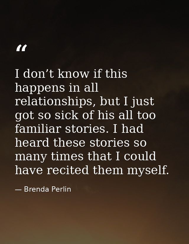 I don’t know if this happens in all relationships, but I just got so sick of his all too familiar stories. I had heard t — Brenda Perlin