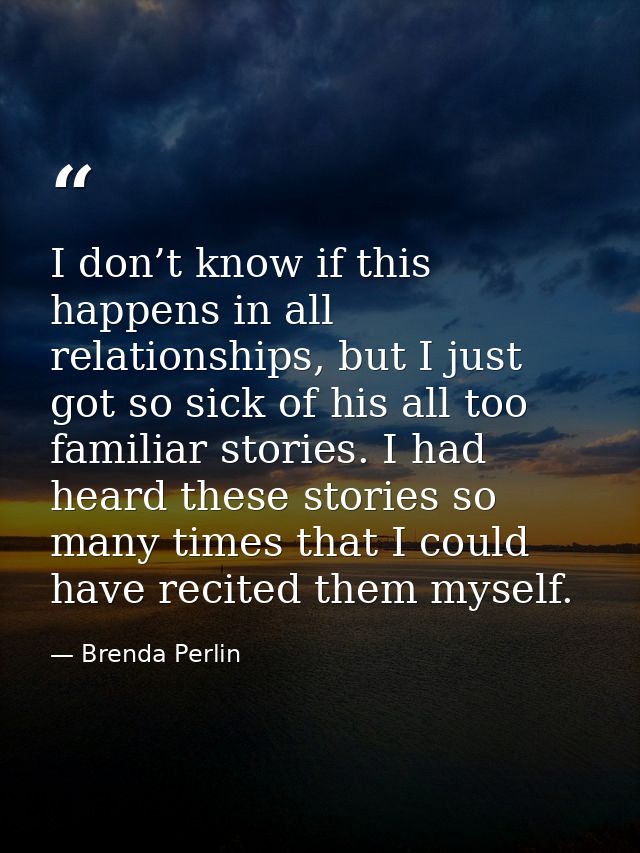I don’t know if this happens in all relationships, but I just got so sick of his all too familiar stories. I had heard t — Brenda Perlin