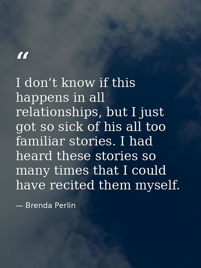 I don’t know if this happens in all relationships, but I just got so sick of his all too familiar stories. I had heard t — Brenda Perlin