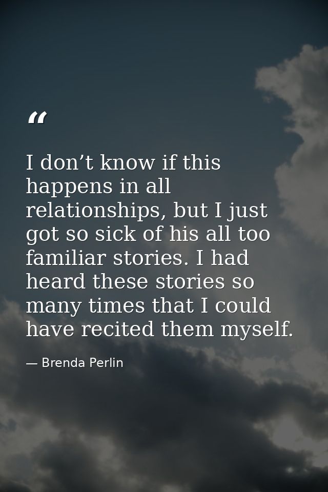 I don’t know if this happens in all relationships, but I just got so sick of his all too familiar stories. I had heard t — Brenda Perlin