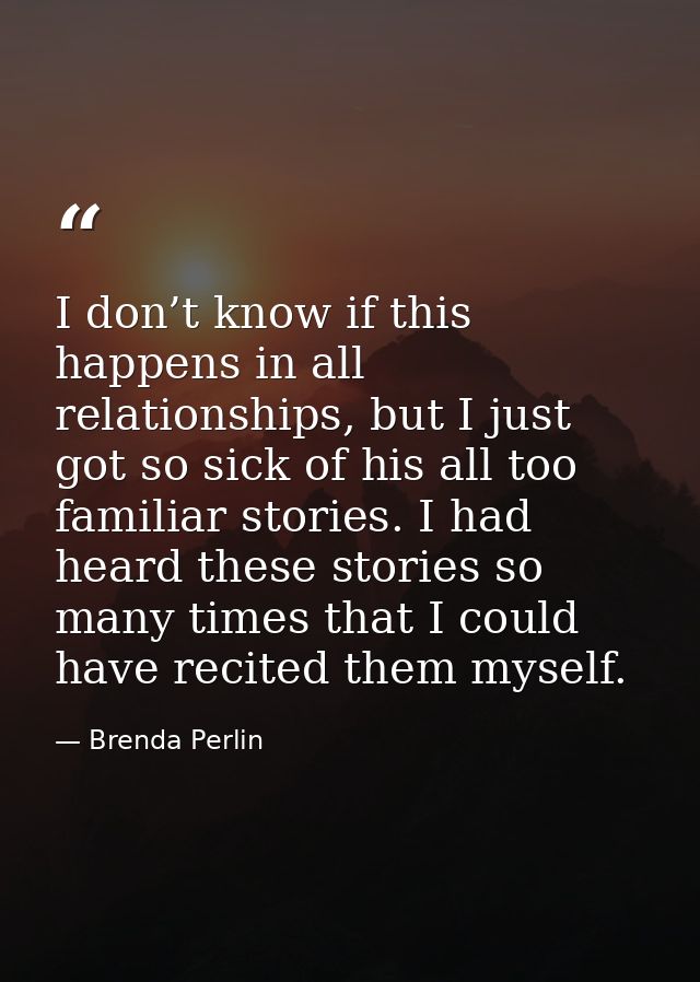 I don’t know if this happens in all relationships, but I just got so sick of his all too familiar stories. I had heard t — Brenda Perlin