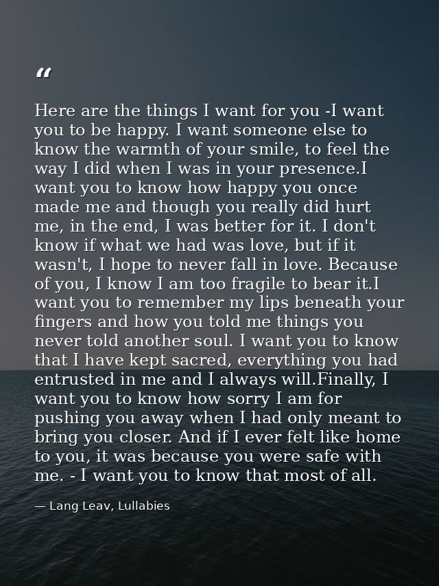 Here are the things I want for you -I want you to be happy. I want someone else to know the warmth of your smile, to fee — Lang Leav, Lullabies