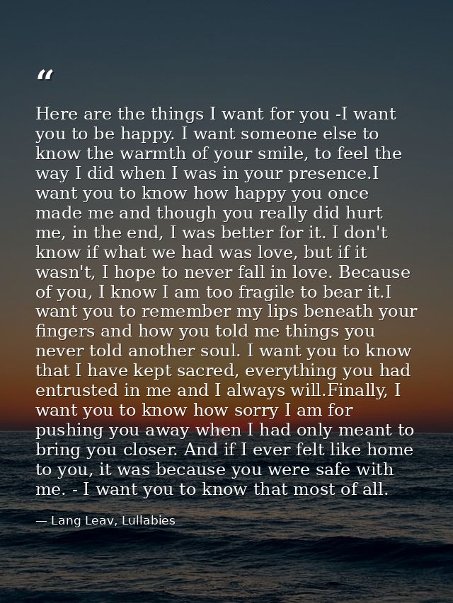 Here are the things I want for you -I want you to be happy. I want someone else to know the warmth of your smile, to fee — Lang Leav, Lullabies