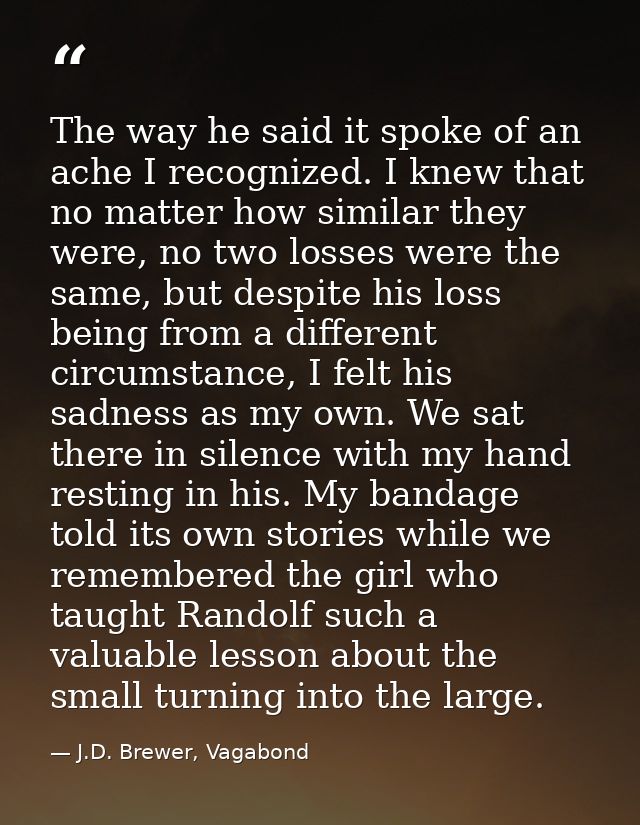 The way he said it spoke of an ache I recognized. I knew that no matter how similar they were, no two losses were the sa — J.D. Brewer, Vagabond