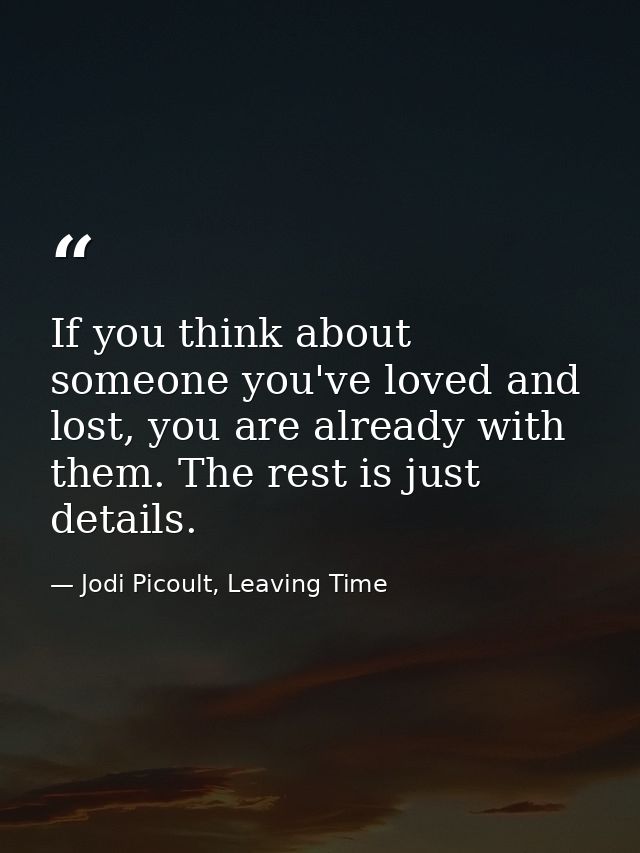 If you think about someone you've loved and lost, you are already with them. The rest is just details. — Jodi Picoult, Leaving Time