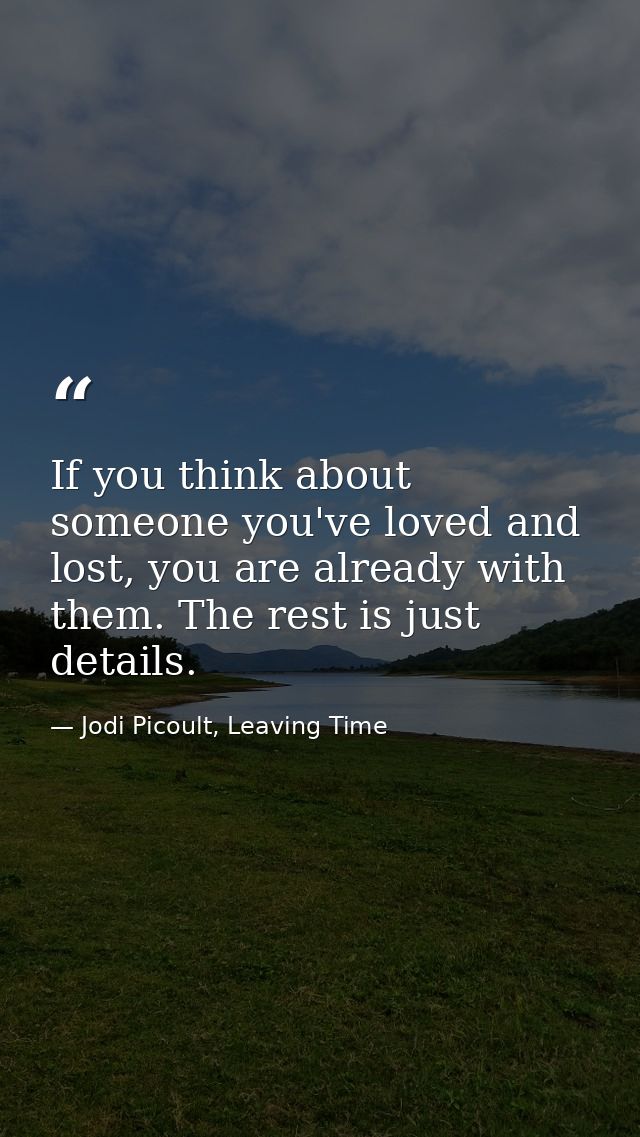 If you think about someone you've loved and lost, you are already with them. The rest is just details. — Jodi Picoult, Leaving Time