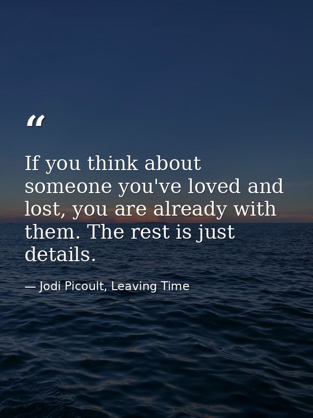 If you think about someone you've loved and lost, you are already with them. The rest is just details. — Jodi Picoult, Leaving Time