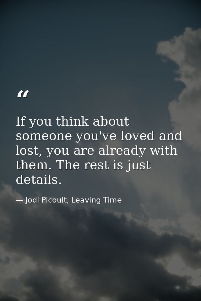 If you think about someone you've loved and lost, you are already with them. The rest is just details. — Jodi Picoult, Leaving Time