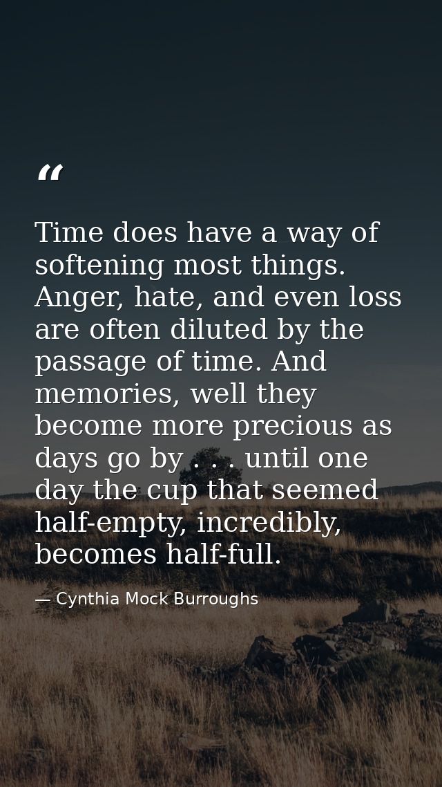 Time does have a way of softening most things. Anger, hate, and even loss are often diluted by the passage of time. And  — Cynthia Mock Burroughs