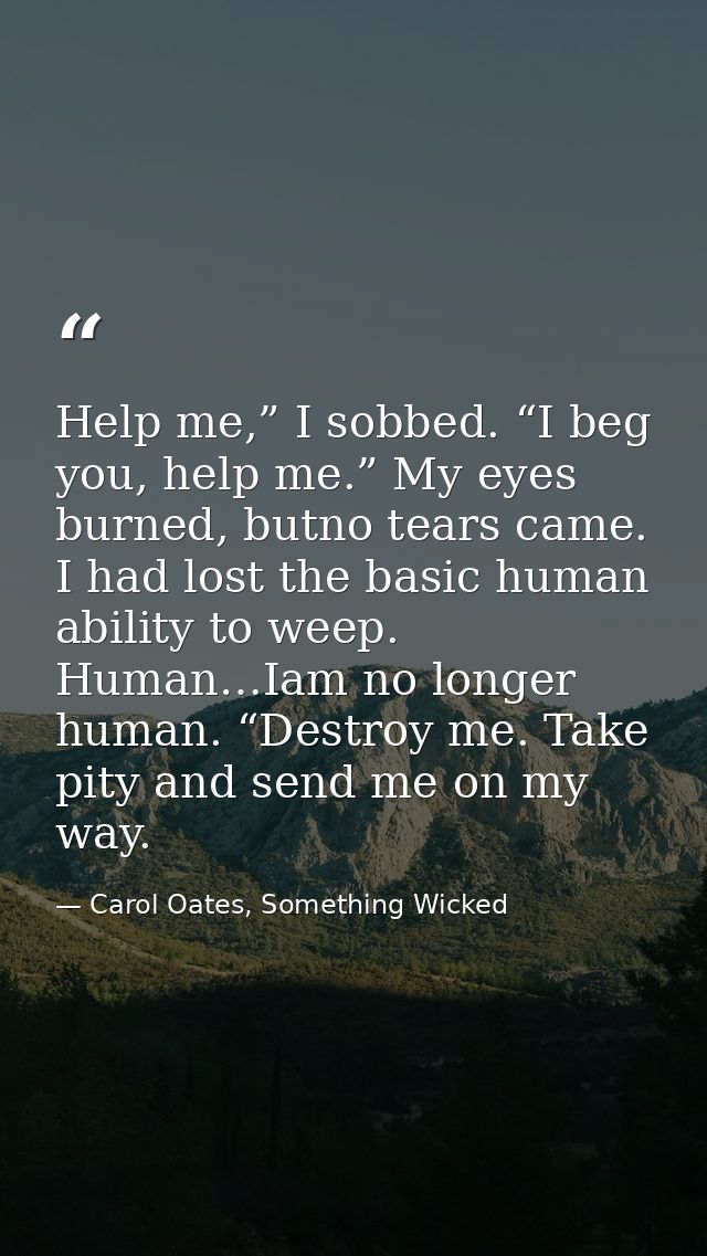 Help me,” I sobbed. “I beg you, help me.” My eyes burned, butno tears came. I had lost the basic human ability to weep.  — Carol Oates, Something Wicked