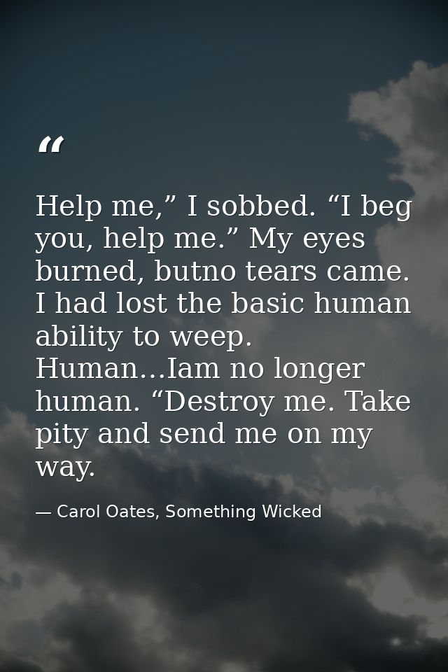 Help me,” I sobbed. “I beg you, help me.” My eyes burned, butno tears came. I had lost the basic human ability to weep.  — Carol Oates, Something Wicked