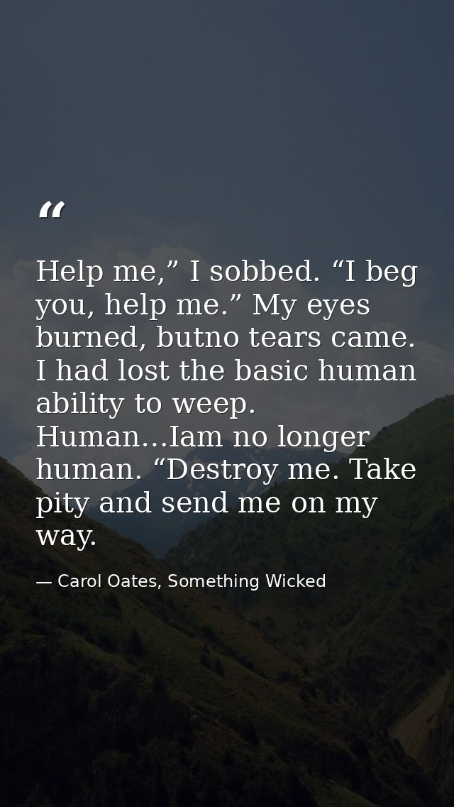Help me,” I sobbed. “I beg you, help me.” My eyes burned, butno tears came. I had lost the basic human ability to weep.  — Carol Oates, Something Wicked