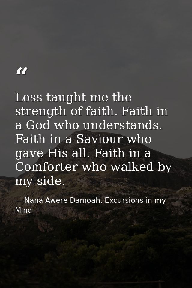 Loss taught me the strength of faith. Faith in a God who understands. Faith in a Saviour who gave His all. Faith in a Co — Nana Awere Damoah, Excursions in my Mind