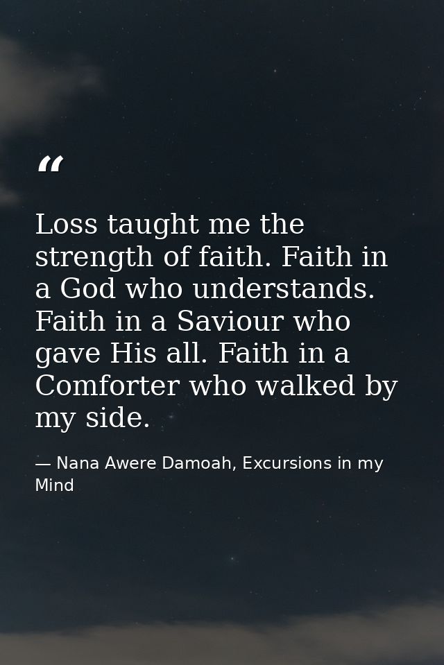 Loss taught me the strength of faith. Faith in a God who understands. Faith in a Saviour who gave His all. Faith in a Co — Nana Awere Damoah, Excursions in my Mind