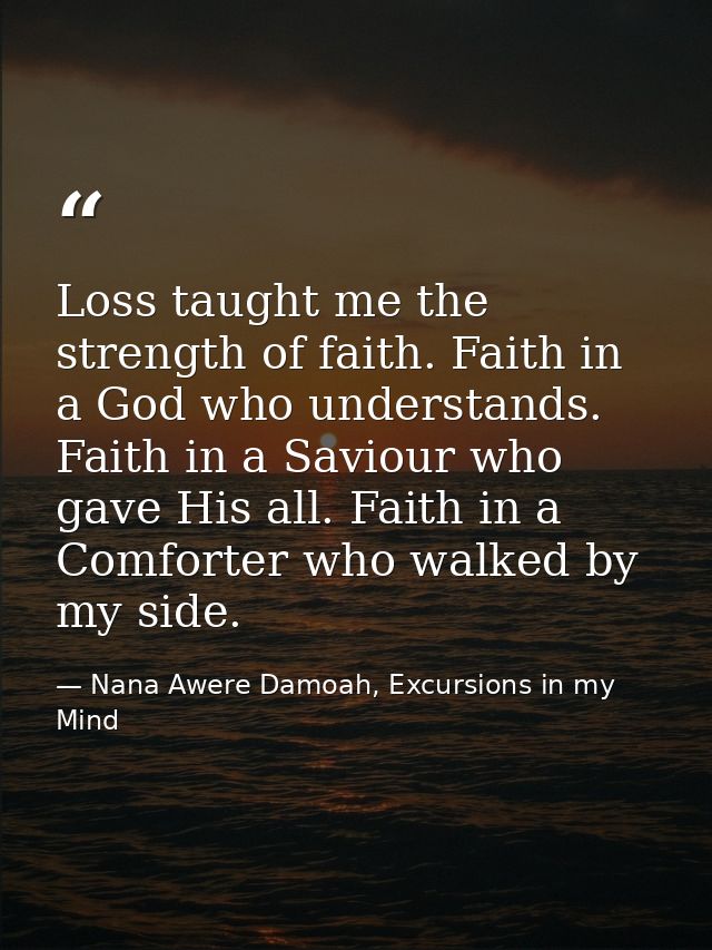 Loss taught me the strength of faith. Faith in a God who understands. Faith in a Saviour who gave His all. Faith in a Co — Nana Awere Damoah, Excursions in my Mind