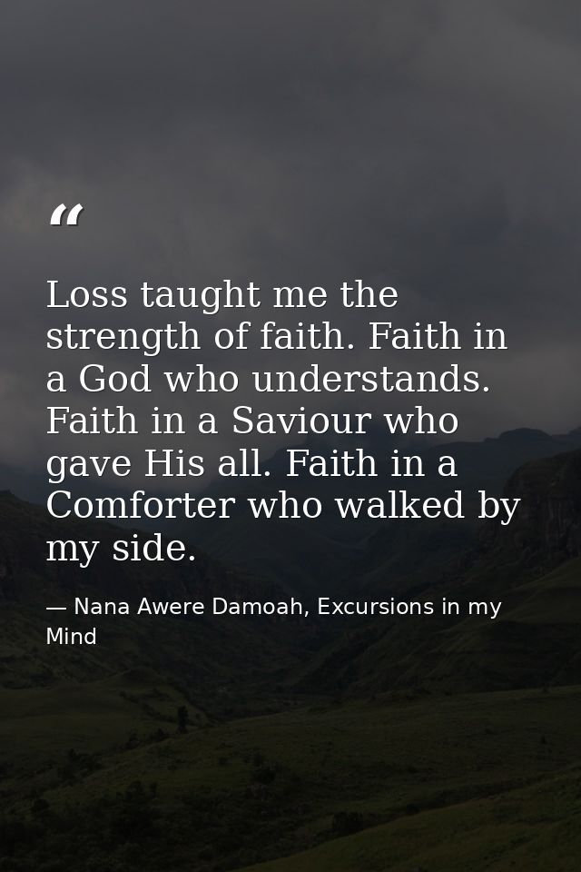 Loss taught me the strength of faith. Faith in a God who understands. Faith in a Saviour who gave His all. Faith in a Co — Nana Awere Damoah, Excursions in my Mind