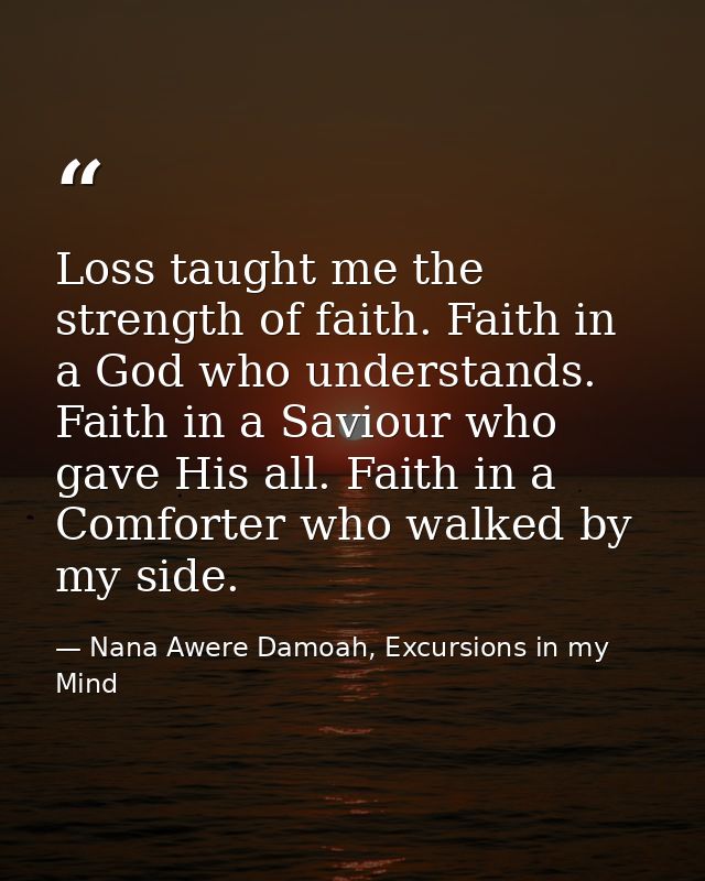Loss taught me the strength of faith. Faith in a God who understands. Faith in a Saviour who gave His all. Faith in a Co — Nana Awere Damoah, Excursions in my Mind