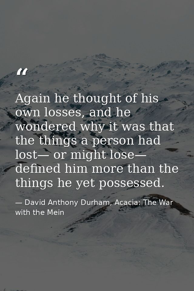 Again he thought of his own losses, and he wondered why it was that the things a person had lost— or might lose— defined — David Anthony Durham, Acacia: The War with the Mein